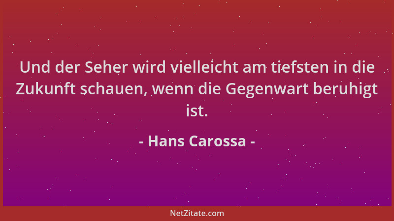 Hans Carossa - Und der Seher wird vielleicht am tiefsten in die Zukunft schauen, wenn die Gegenwart beruhigt ist....