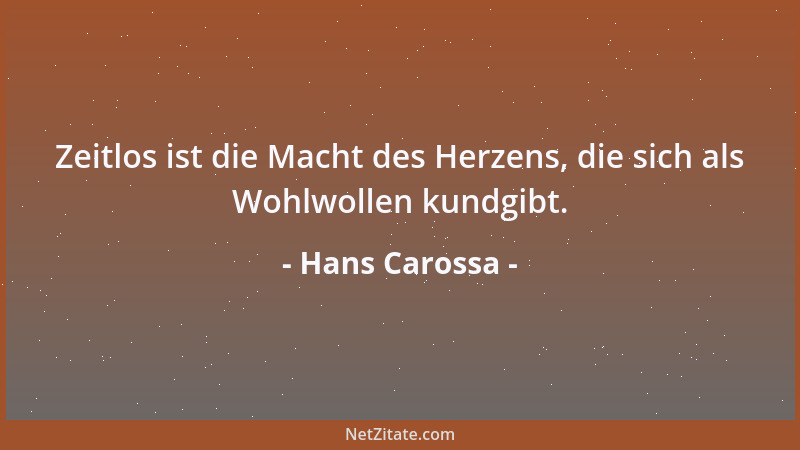Hans Carossa - Zeitlos ist die Macht des Herzens, die sich als Wohlwollen kundgibt....