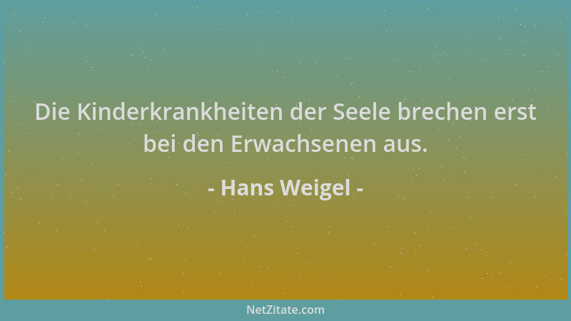 Hans Weigel - Die Kinderkrankheiten der Seele brechen erst bei den Erwachsenen aus....