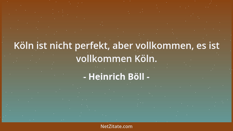 Heinrich Böll - Köln ist nicht perfekt, aber vollkommen, es ist vollkommen Köln....