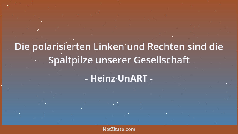 Heinz UnART - Die polarisierten Linken und Rechten sind die Spaltpilze unserer Gesellschaft...