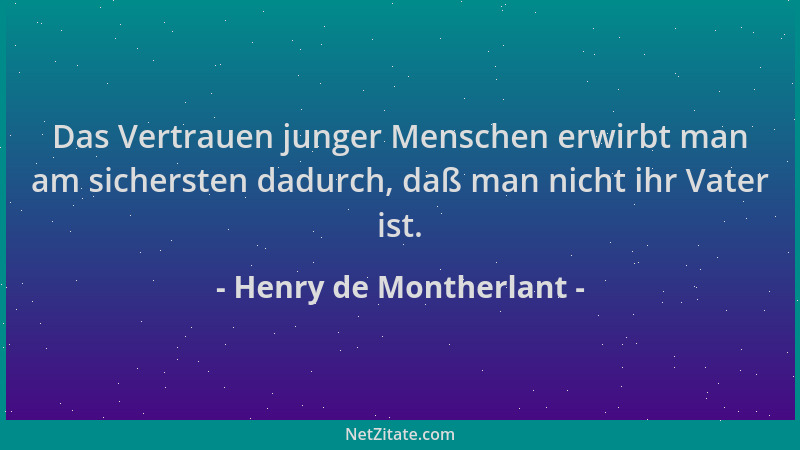 Henry de Montherlant - Das Vertrauen junger Menschen erwirbt man am sichersten dadurch, daß man nicht ihr Vater ist....