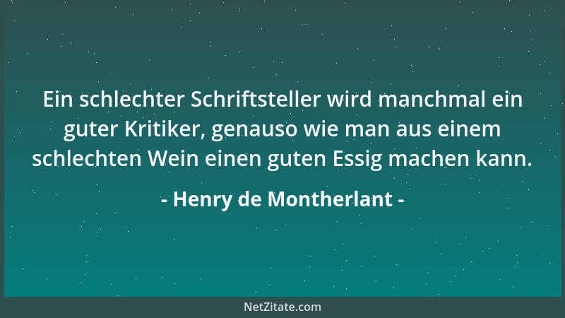 Henry de Montherlant - Ein schlechter Schriftsteller wird manchmal ein guter Kritiker, genauso wie man aus einem schlechten...