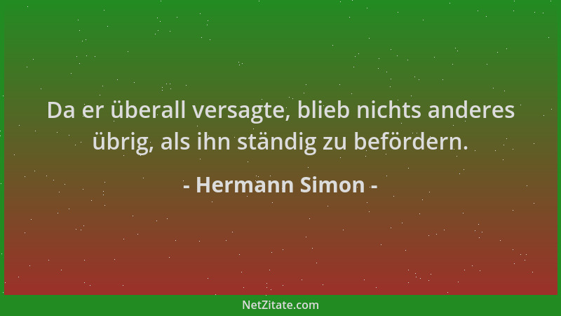 Hermann Simon - Da er überall versagte, blieb nichts anderes übrig, als ihn ständig zu befördern....