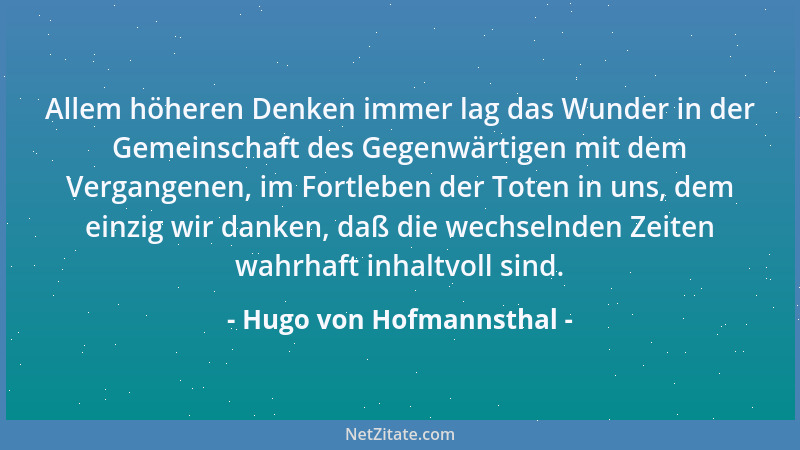 Hugo von Hofmannsthal - Allem höheren Denken immer lag das Wunder in der Gemeinschaft des Gegenwärtigen mit dem Vergangenen...