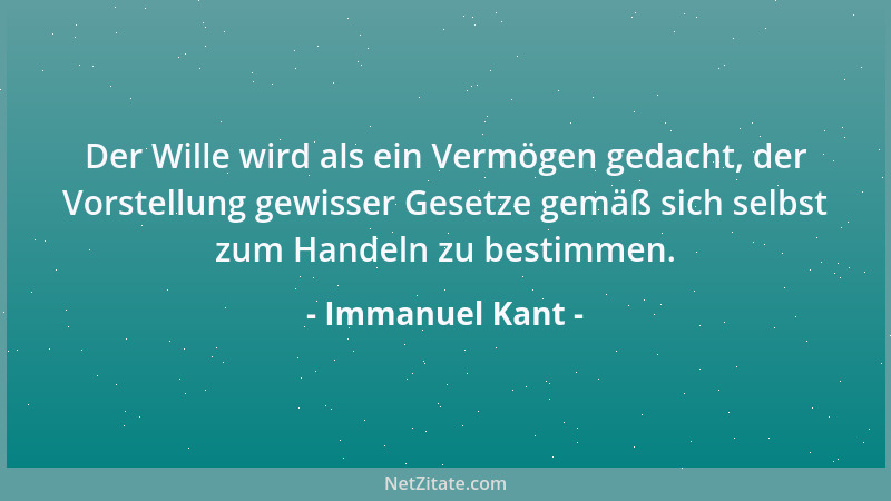 Immanuel Kant - Der Wille wird als ein Vermögen gedacht, der Vorstellung gewisser Gesetze gemäß sich selbst zum Handeln zu...