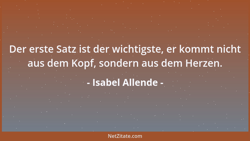 Isabel Allende - Der erste Satz ist der wichtigste, er kommt nicht aus dem Kopf, sondern aus dem Herzen....
