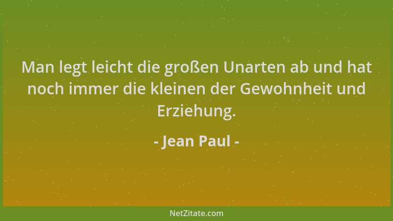 Jean Paul - Man legt leicht die großen Unarten ab und hat noch immer die kleinen der Gewohnheit und Erziehung....