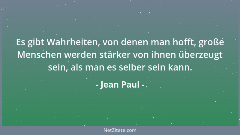 Jean Paul - Es gibt Wahrheiten, von denen man hofft, große Menschen werden stärker von ihnen überzeugt sein, als man es sel...