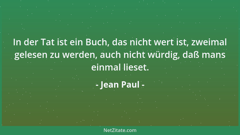 Jean Paul - In der Tat ist ein Buch, das nicht wert ist, zweimal gelesen zu werden, auch nicht würdig, daß mans einmal lies...