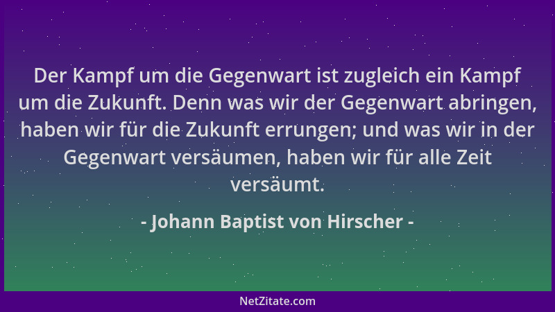 Johann Baptist von Hirscher - Der Kampf um die Gegenwart ist zugleich ein Kampf um die Zukunft. Denn was wir der Gegenwart...