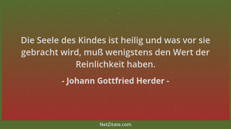 Johann Gottfried Herder - Die Seele des Kindes ist heilig und was vor sie gebracht wird, muß wenigstens den Wert der Reinli...