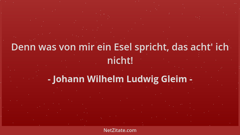 Johann Wilhelm Ludwig Gleim - Denn was von mir ein Esel spricht, das acht ' ich nicht!...