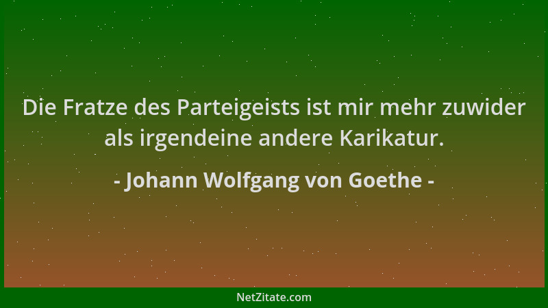 Johann Wolfgang von Goethe - Die Fratze des Parteigeists ist mir mehr zuwider als irgendeine andere Karikatur....