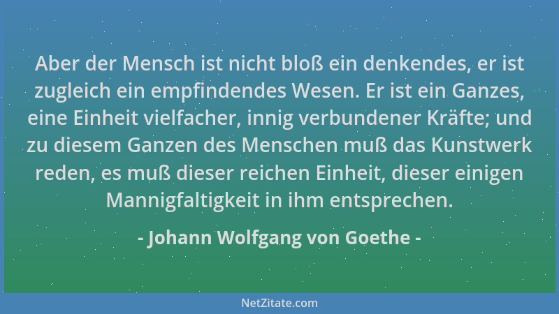 Johann Wolfgang von Goethe - Aber der Mensch ist nicht bloß ein denkendes, er ist zugleich ein empfindendes Wesen. Er ist e...