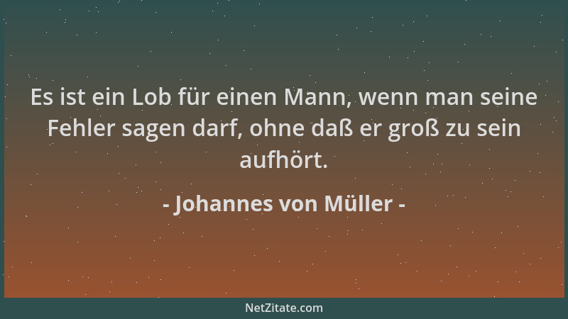 Johannes von Müller - Es ist ein Lob für einen Mann, wenn man seine Fehler sagen darf, ohne daß er groß zu sein aufhört....