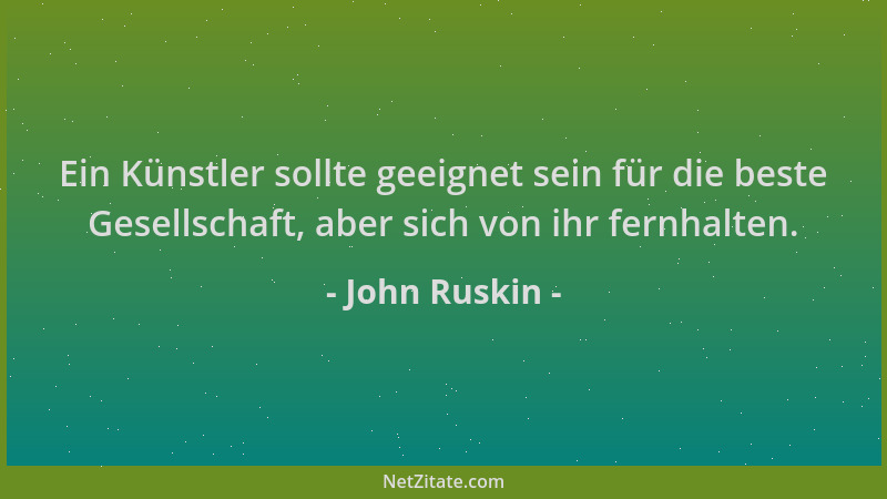 John Ruskin - Ein Künstler sollte geeignet sein für die beste Gesellschaft, aber sich von ihr fernhalten....