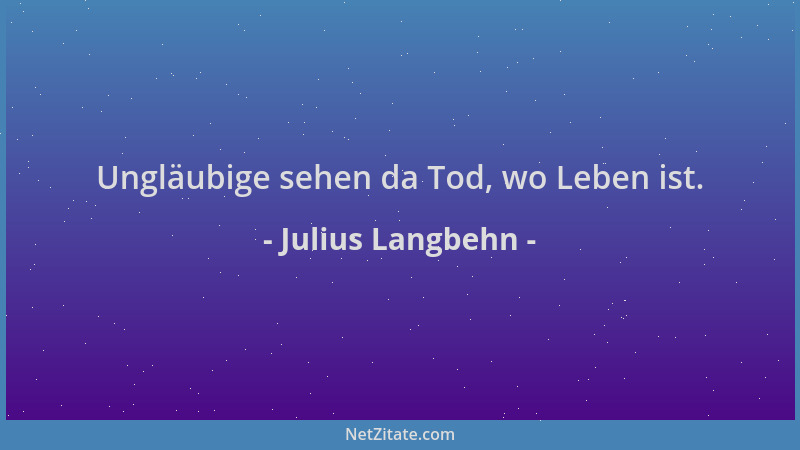Julius Langbehn - Ungläubige sehen da Tod, wo Leben ist....