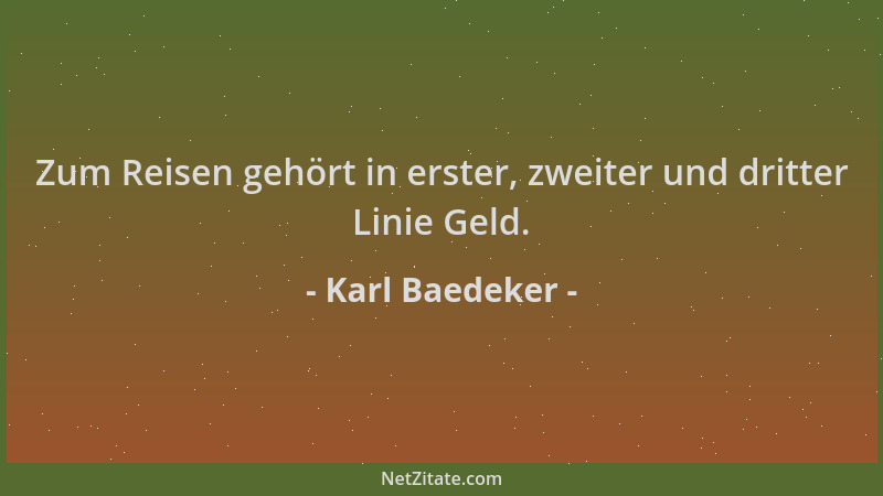 Karl Baedeker - Zum Reisen gehört in erster, zweiter und dritter Linie Geld....