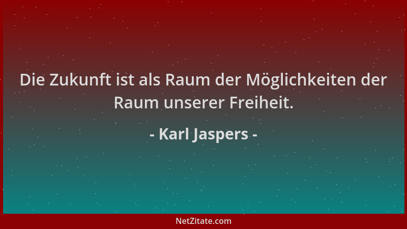 Karl Jaspers - Die Zukunft ist als Raum der Möglichkeiten der Raum unserer Freiheit....