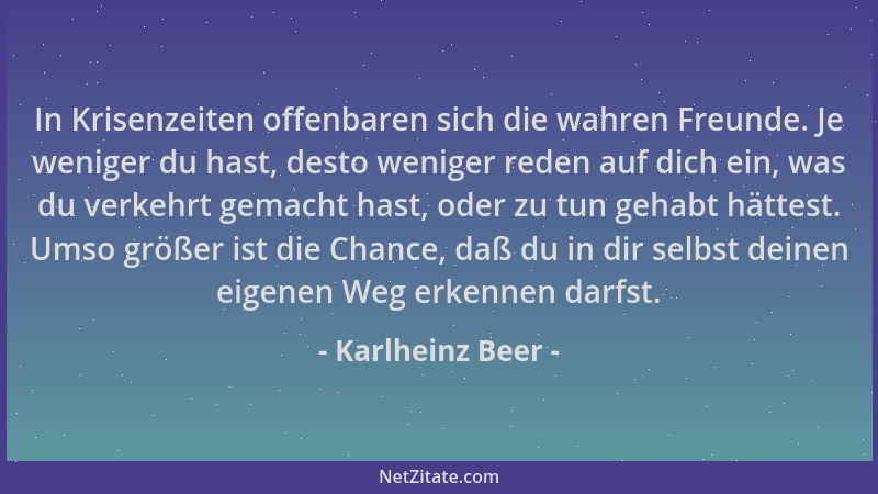 Karlheinz Beer - In Krisenzeiten offenbaren sich die wahren Freunde. Je weniger du hast, desto weniger reden auf dich ein,...