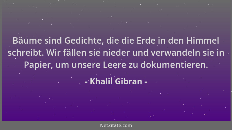Khalil Gibran - Bäume sind Gedichte, die die Erde in den Himmel schreibt. Wir fällen sie nieder und verwandeln sie in Papie...