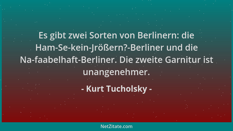 Kurt Tucholsky - Es gibt zwei Sorten von Berlinern: die Ham-Se-kein-Jrößern?-Berliner und die Na-faabelhaft-Berliner. Die z...