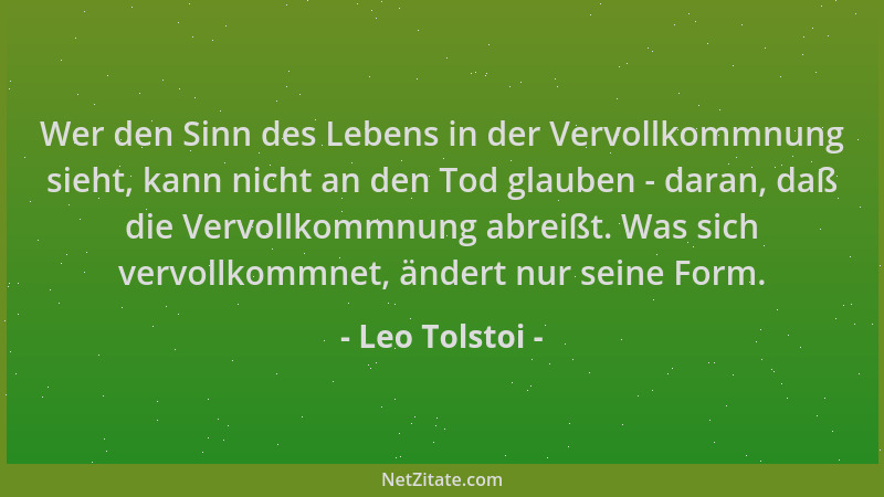 Leo Tolstoi - Wer den Sinn des Lebens in der Vervollkommnung sieht, kann nicht an den Tod glauben - daran, daß die Vervollk...