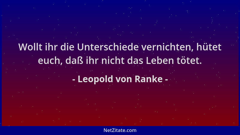 Leopold von Ranke - Wollt ihr die Unterschiede vernichten, hütet euch, daß ihr nicht das Leben tötet....