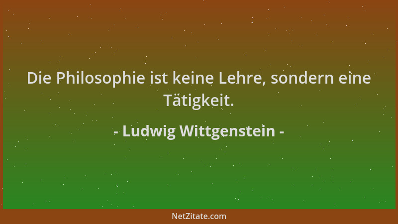 Ludwig Wittgenstein - Die Philosophie ist keine Lehre, sondern eine Tätigkeit....