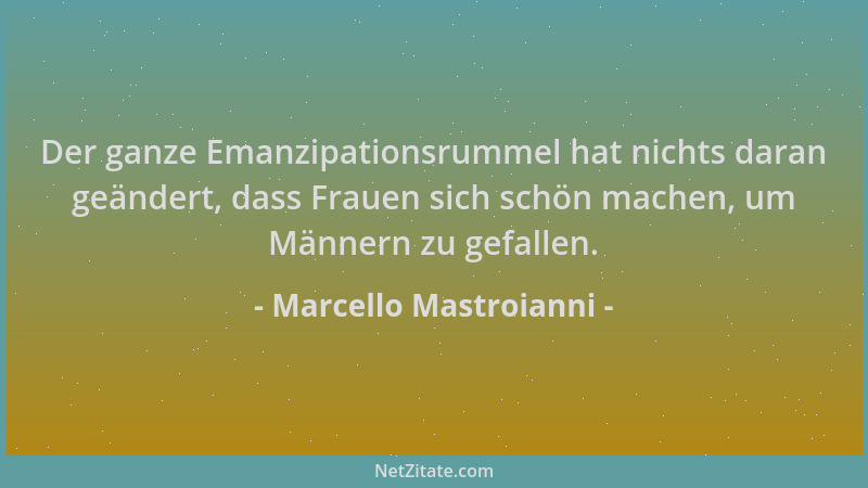 Marcello Mastroianni - Der ganze Emanzipationsrummel hat nichts daran geändert, dass Frauen sich schön machen, um Männern z...