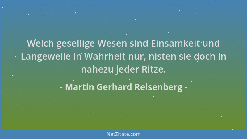 Martin Gerhard Reisenberg - Welch gesellige Wesen sind Einsamkeit und Langeweile in Wahrheit nur, nisten sie doch in nahezu...
