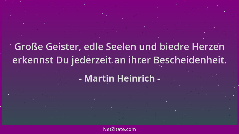 Martin Heinrich - Große Geister, edle Seelen und biedre Herzen erkennst Du jederzeit an ihrer Bescheidenheit....