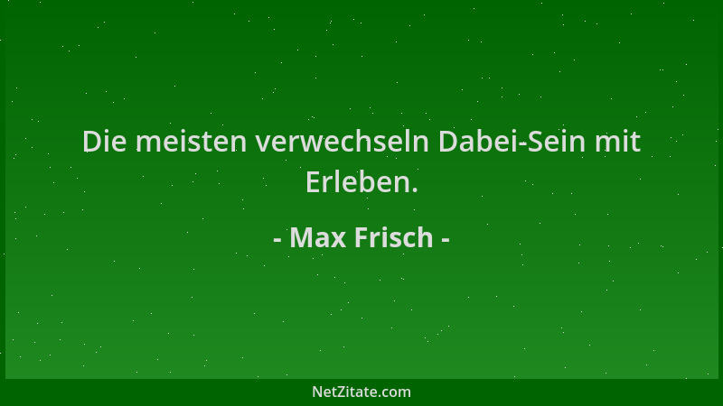 Max Frisch - Die meisten verwechseln Dabei-Sein mit Erleben....