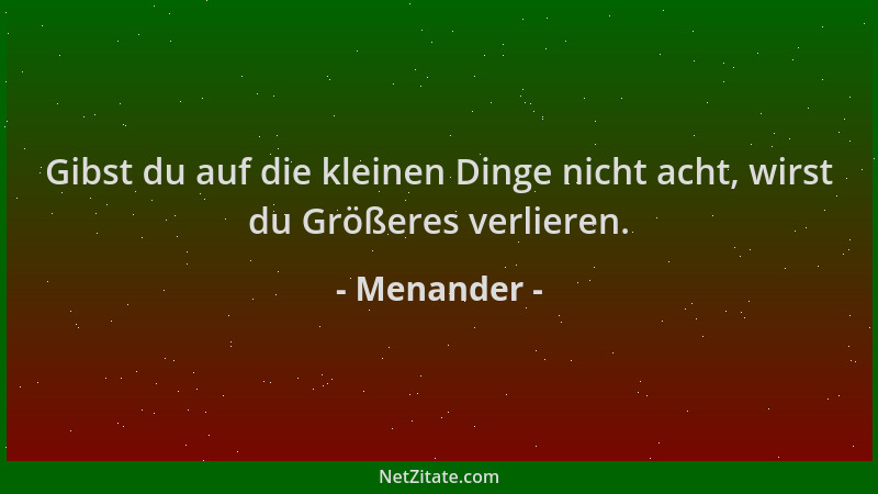 Menander - Gibst du auf die kleinen Dinge nicht acht, wirst du Größeres verlieren....