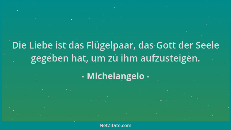 Michelangelo - Die Liebe ist das Flügelpaar, das Gott der Seele gegeben hat, um zu ihm aufzusteigen....