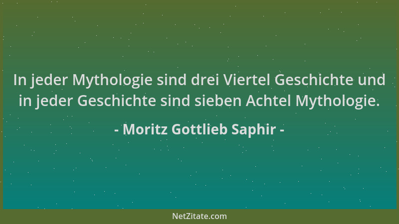 Moritz Gottlieb Saphir - In jeder Mythologie sind drei Viertel Geschichte und in jeder Geschichte sind sieben Achtel Mythol...