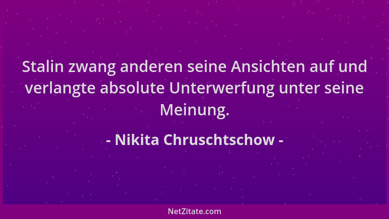 Nikita Chruschtschow - Stalin zwang anderen seine Ansichten auf und verlangte absolute Unterwerfung unter seine Meinung....