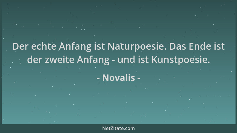 Novalis - Der echte Anfang ist Naturpoesie. Das Ende ist der zweite Anfang - und ist Kunstpoesie....