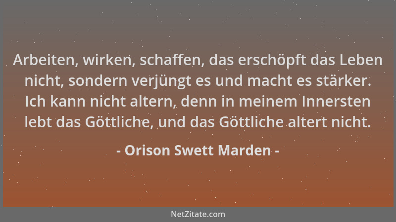 Orison Swett Marden - Arbeiten, wirken, schaffen, das erschöpft das Leben nicht, sondern verjüngt es und macht es stärker....
