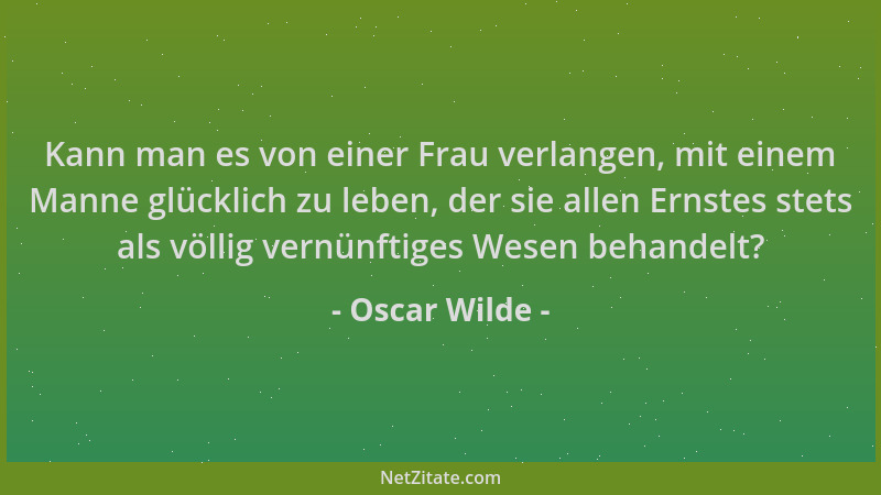 Oscar Wilde - Kann man es von einer Frau verlangen, mit einem Manne glücklich zu leben, der sie allen Ernstes stets als völ...