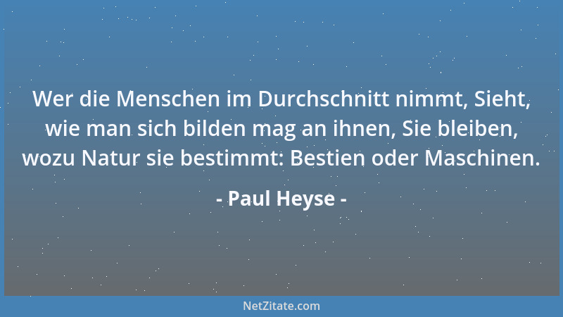 Paul Heyse - Wer die Menschen im Durchschnitt nimmt, Sieht, wie man sich bilden mag an ihnen, Sie bleiben, wozu Natur sie b...