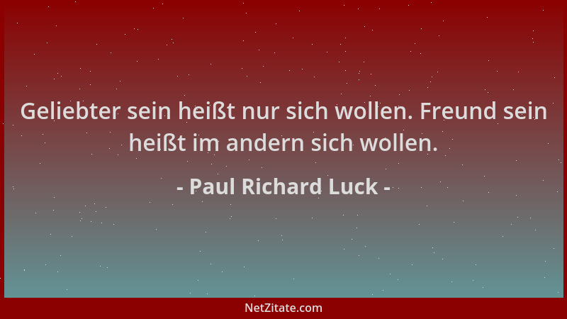 Paul Richard Luck - Geliebter sein heißt nur sich wollen. Freund sein heißt im andern sich wollen....