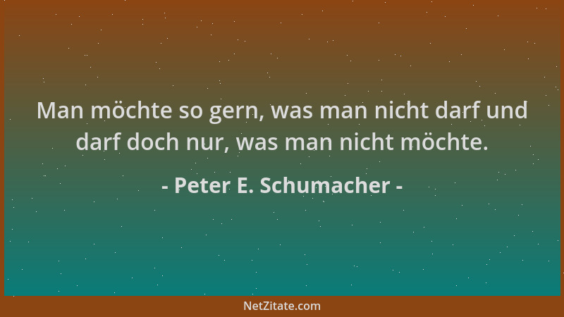 Peter E. Schumacher - Man möchte so gern, was man nicht darf und darf doch nur, was man nicht möchte....