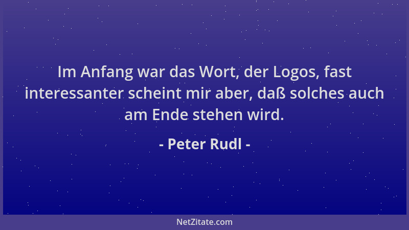 Peter Rudl - Im Anfang war das Wort, der Logos, fast interessanter scheint mir aber, daß solches auch am Ende stehen wird....