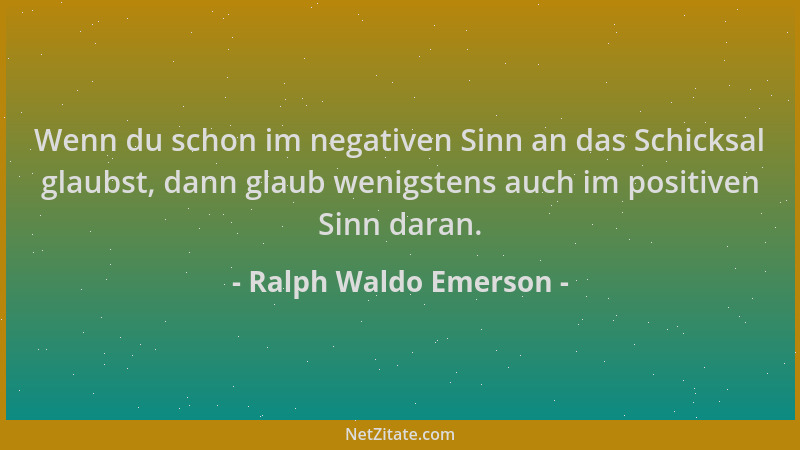 Ralph Waldo Emerson - Wenn du schon im negativen Sinn an das Schicksal glaubst, dann glaub wenigstens auch im positiven Sin...