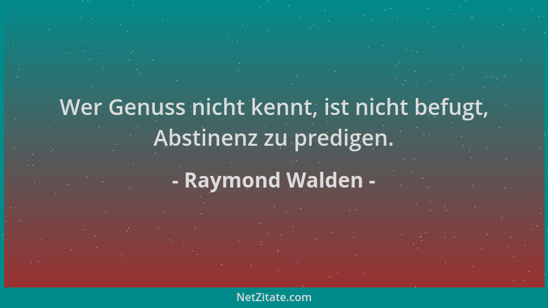Raymond Walden - Wer Genuss nicht kennt, ist nicht befugt, Abstinenz zu predigen....