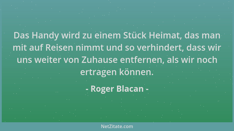 Roger Blacan - Das Handy wird zu einem Stück Heimat, das man mit auf Reisen nimmt und so verhindert, dass wir uns weiter vo...