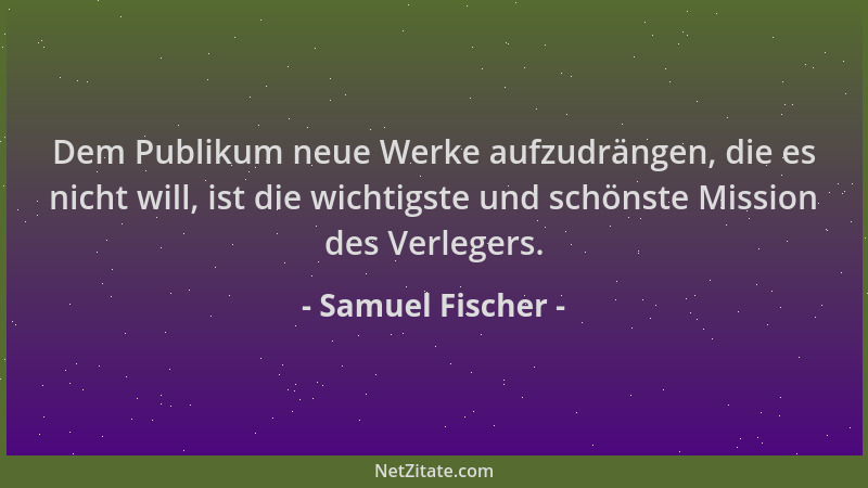 Samuel Fischer - Dem Publikum neue Werke aufzudrängen, die es nicht will, ist die wichtigste und schönste Mission des Verle...