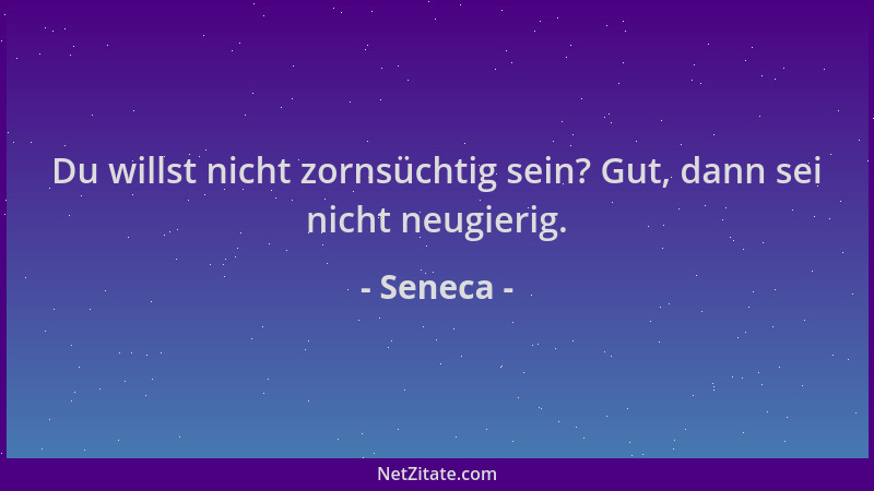 Seneca - Du willst nicht zornsüchtig sein? Gut, dann sei nicht neugierig....